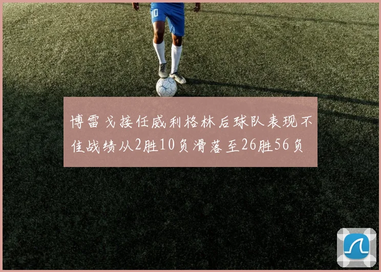 博雷戈接任威利格林后球队表现不佳战绩从2胜10负滑落至26胜56负
