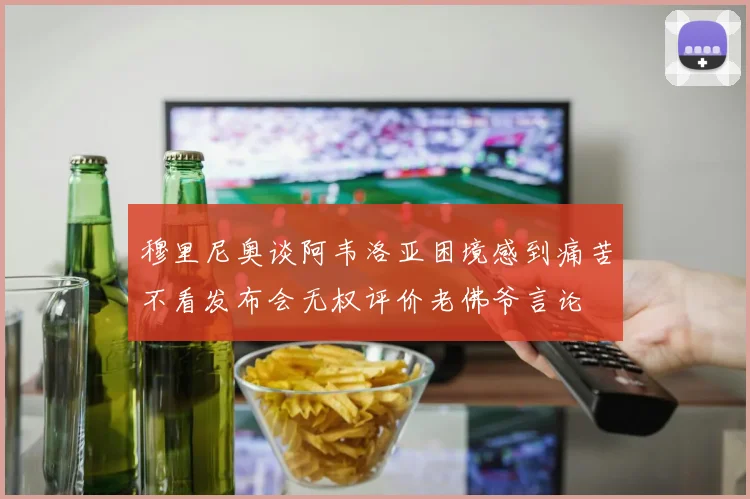 穆里尼奥谈阿韦洛亚困境感到痛苦不看发布会无权评价老佛爷言论