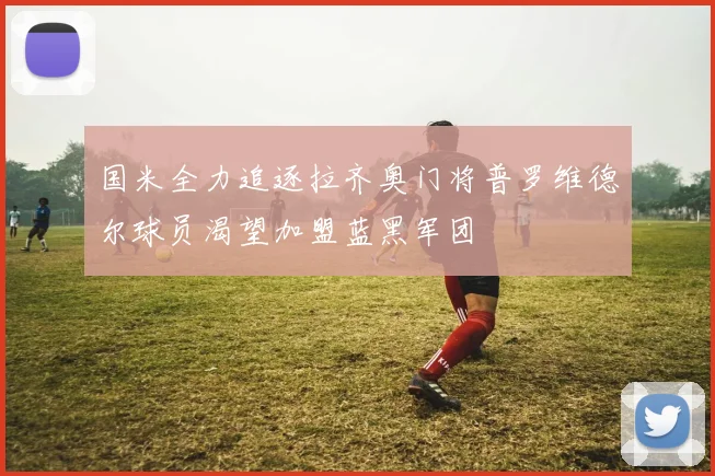 国米全力追逐拉齐奥门将普罗维德尔球员渴望加盟蓝黑军团