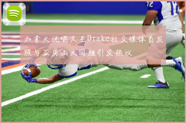 加拿大说唱天王Drake社交媒体首发照与亚历山大同框引发热议