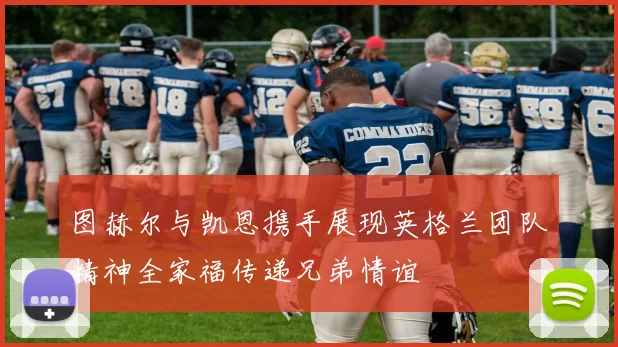 图赫尔与凯恩携手展现英格兰团队精神全家福传递兄弟情谊