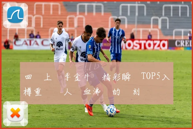 回顧上賽季金牛隊精彩瞬間TOP5入樽重溫讓人熱血沸騰的時刻