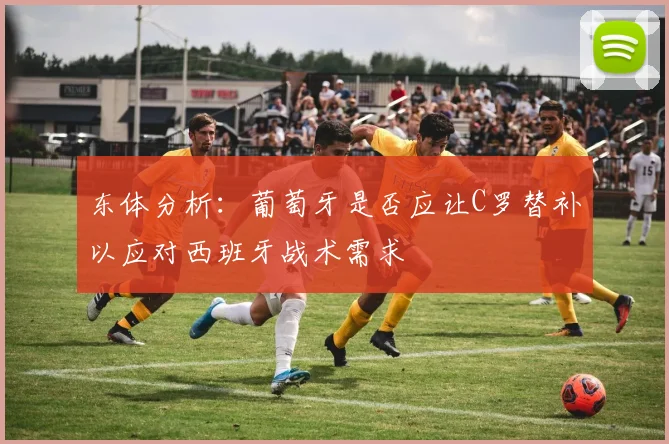 东体分析：葡萄牙是否应让C罗替补以应对西班牙战术需求