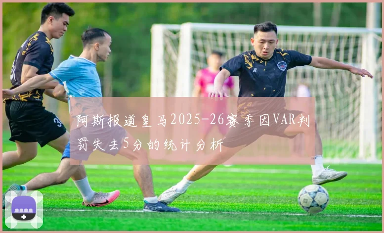 阿斯报道皇马2025-26赛季因VAR判罚失去5分的统计分析
