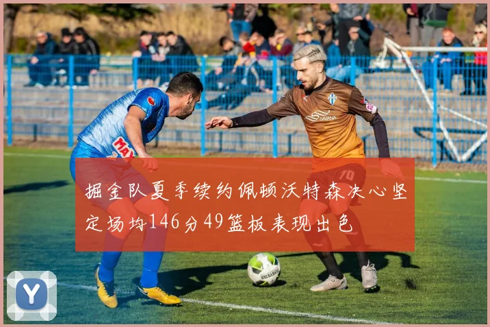 掘金队夏季续约佩顿沃特森决心坚定场均146分49篮板表现出色