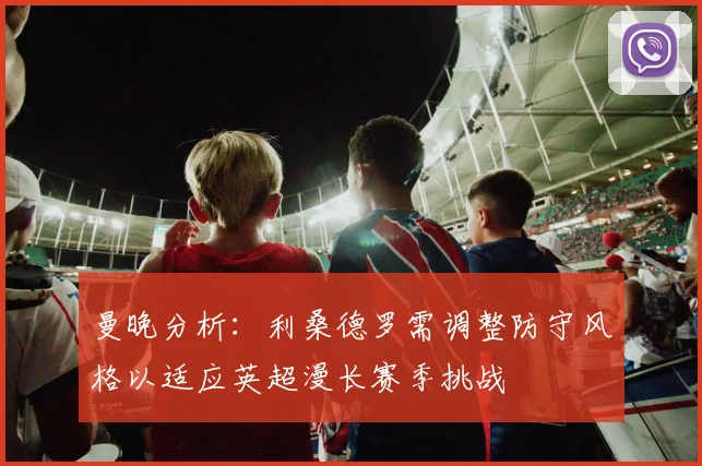 曼晚分析：利桑德罗需调整防守风格以适应英超漫长赛季挑战
