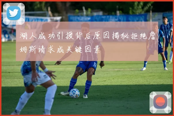 湖人成功引援背后原因揭秘拒绝詹姆斯请求成关键因素